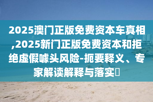 2025澳門正版免費資本車真相,2025新門正版免費資本和拒絕虛假噱頭風險-扼要釋義、專家解讀解釋與落實?